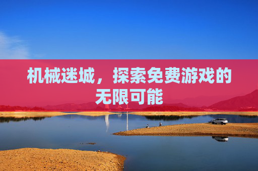 机械迷城,探索免费游戏的无限可能 机械迷城,探索免费游戏的无限可能