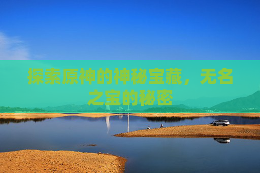 探索原神的神秘宝藏,无名之宝的秘密 探索原神的神秘宝藏,无名之宝的秘密
