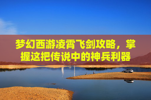 梦幻西游凌霄飞剑攻略,掌握这把传说中的神兵利器 梦幻西游凌霄飞剑攻略,掌握这把传说中的神兵利器