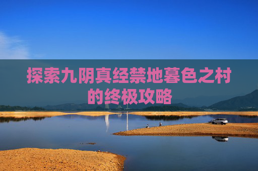 探索九阴真经禁地暮色之村的终极攻略 探索九阴真经禁地暮色之村的终极攻略