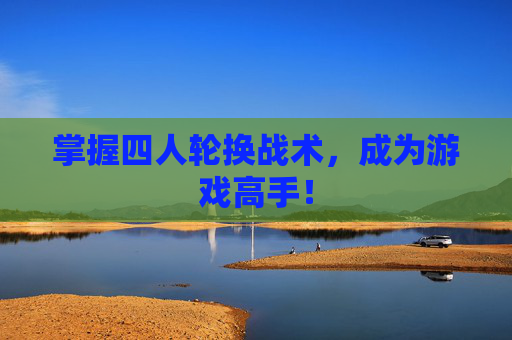 掌握四人轮换战术,成为游戏高手! 掌握四人轮换战术,成为游戏高手!