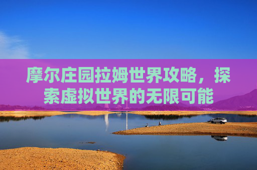 摩尔庄园拉姆世界攻略,探索虚拟世界的无限可能 摩尔庄园拉姆世界攻略,探索虚拟世界的无限可能
