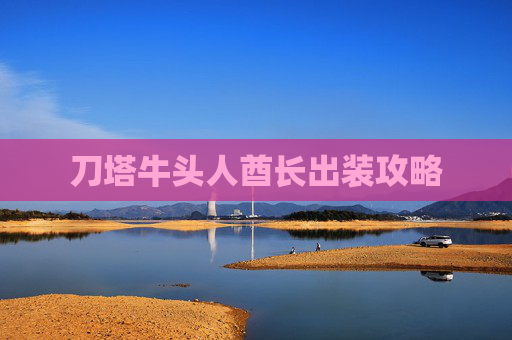 刀塔牛头人酋长出装攻略 刀塔牛头人酋长出装攻略