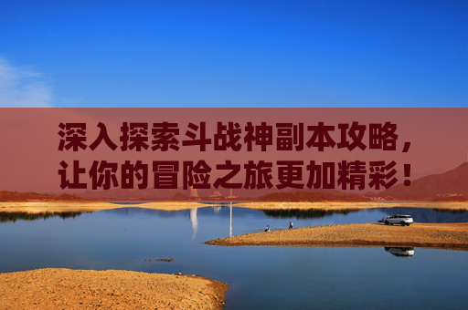深入探索斗战神副本攻略,让你的冒险之旅更加精彩! 深入探索斗战神副本攻略,让你的冒险之旅更加精彩!