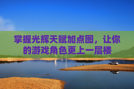 掌握光辉天赋加点图,让你的游戏角色更上一层楼 掌握光辉天赋加点图,让你的游戏角色更上一层楼