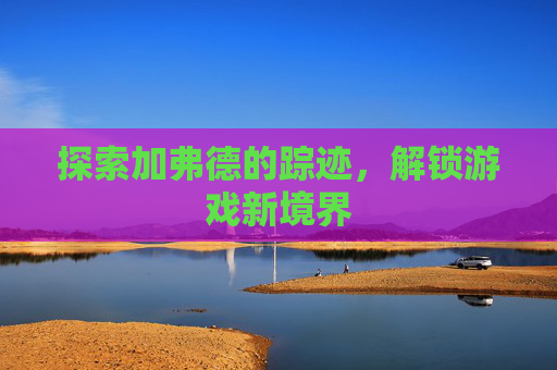 探索加弗德的踪迹,解锁游戏新境界 探索加弗德的踪迹,解锁游戏新境界