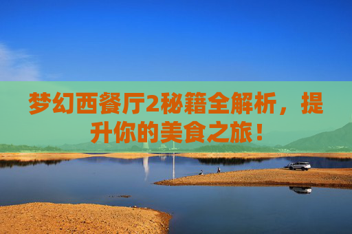 梦幻西餐厅2秘籍全解析,提升你的美食之旅! 梦幻西餐厅2秘籍全解析,提升你的美食之旅!