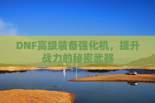 DNF高级装备强化机,提升战力的秘密武器 DNF高级装备强化机,提升战力的秘密武器