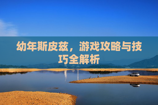 幼年斯皮兹,游戏攻略与技巧全解析 幼年斯皮兹,游戏攻略与技巧全解析