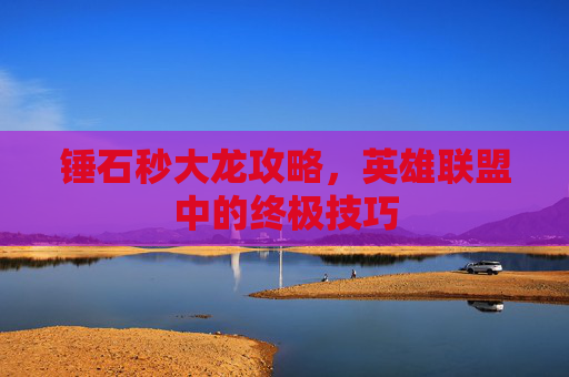 锤石秒大龙攻略,英雄联盟中的终极技巧 锤石秒大龙攻略,英雄联盟中的终极技巧