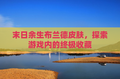 末日余生布兰德皮肤,探索游戏内的终极收藏 末日余生布兰德皮肤,探索游戏内的终极收藏