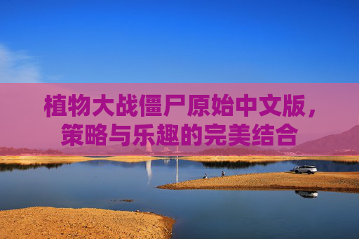 植物大战僵尸原始中文版,策略与乐趣的完美结合 植物大战僵尸原始中文版,策略与乐趣的完美结合