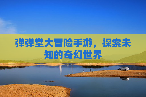 弹弹堂大冒险手游,探索未知的奇幻世界 弹弹堂大冒险手游,探索未知的奇幻世界