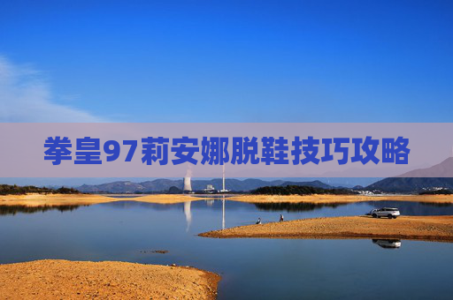 拳皇97莉安娜脱鞋技巧攻略 拳皇97莉安娜脱鞋技巧攻略