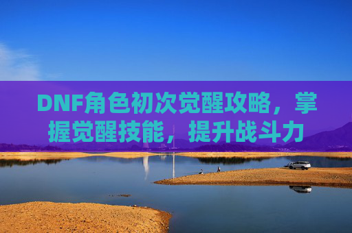 DNF角色初次觉醒攻略,掌握觉醒技能,提升战斗力 DNF角色初次觉醒攻略,掌握觉醒技能,提升战斗力