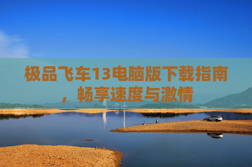 极品飞车13电脑版下载指南,畅享速度与激情 极品飞车13电脑版下载指南,畅享速度与激情