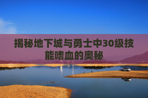 揭秘地下城与勇士中30级技能嗜血的奥秘 揭秘地下城与勇士中30级技能嗜血的奥秘