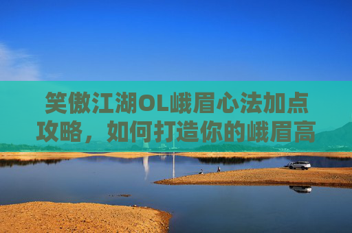 笑傲江湖OL峨眉心法加点攻略,如何打造你的峨眉高手 笑傲江湖OL峨眉心法加点攻略,如何打造你的峨眉高手
