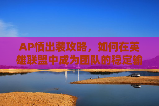AP慎出装攻略,如何在英雄联盟中成为团队的稳定输出核心 AP慎出装攻略,如何在英雄联盟中成为团队的稳定输出核心