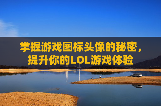 掌握游戏图标头像的秘密,提升你的LOL游戏体验 掌握游戏图标头像的秘密,提升你的LOL游戏体验