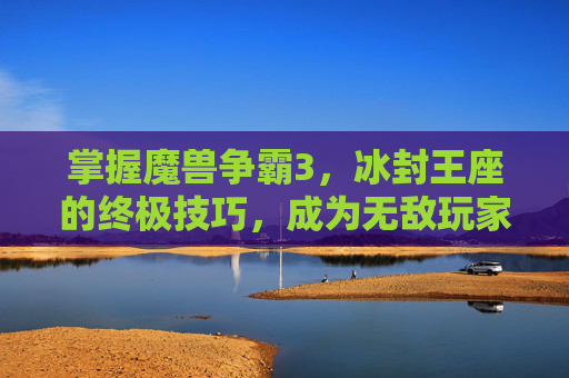 掌握魔兽争霸3,冰封王座的终极技巧,成为无敌玩家 掌握魔兽争霸3,冰封王座的终极技巧,成为无敌玩家