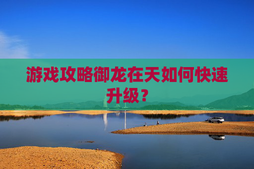 游戏攻略御龙在天如何快速升级？
