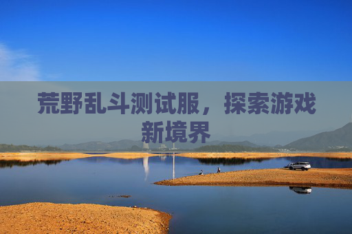荒野乱斗测试服,探索游戏新境界 荒野乱斗测试服,探索游戏新境界