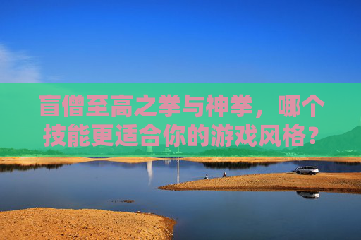 盲僧至高之拳与神拳,哪个技能更适合你的游戏风格? 盲僧至高之拳与神拳,哪个技能更适合你的游戏风格?
