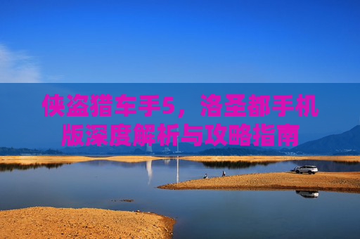 侠盗猎车手5,洛圣都手机版深度解析与攻略指南 侠盗猎车手5,洛圣都手机版深度解析与攻略指南