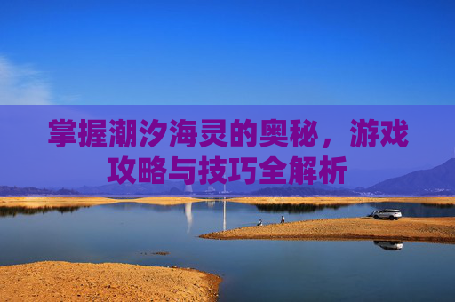 掌握潮汐海灵的奥秘,游戏攻略与技巧全解析 掌握潮汐海灵的奥秘,游戏攻略与技巧全解析