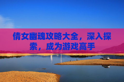 倩女幽魂攻略大全，深入探索，成为游戏高手