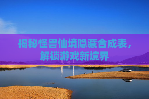 揭秘怪兽仙境隐藏合成表,解锁游戏新境界 揭秘怪兽仙境隐藏合成表,解锁游戏新境界