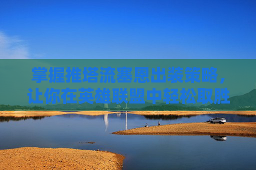 掌握推塔流塞恩出装策略,让你在英雄联盟中轻松取胜 掌握推塔流塞恩出装策略,让你在英雄联盟中轻松取胜