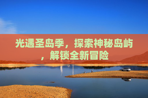 光遇圣岛季,探索神秘岛屿,解锁全新冒险 光遇圣岛季,探索神秘岛屿,解锁全新冒险