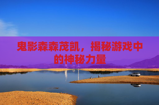 鬼影森森茂凯,揭秘游戏中的神秘力量 鬼影森森茂凯,揭秘游戏中的神秘力量