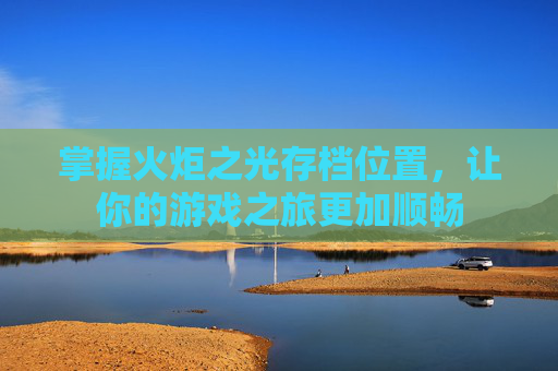 掌握火炬之光存档位置,让你的游戏之旅更加顺畅 掌握火炬之光存档位置,让你的游戏之旅更加顺畅