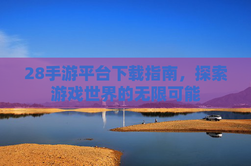 28手游平台下载指南,探索游戏世界的无限可能 28手游平台下载指南,探索游戏世界的无限可能