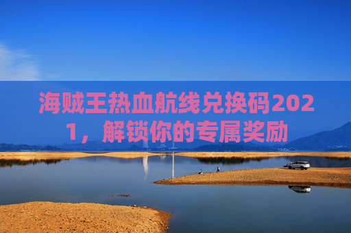 海贼王热血航线兑换码2021,解锁你的专属奖励 海贼王热血航线兑换码2021,解锁你的专属奖励