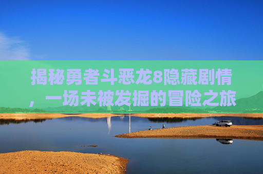 揭秘勇者斗恶龙8隐藏剧情,一场未被发掘的冒险之旅 揭秘勇者斗恶龙8隐藏剧情,一场未被发掘的冒险之旅
