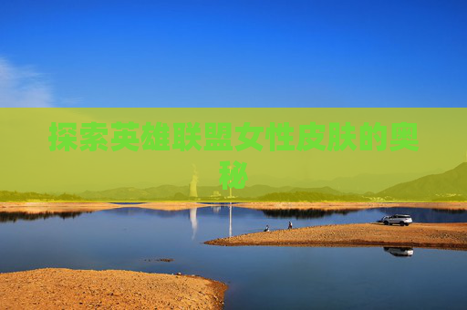 探索英雄联盟女性皮肤的奥秘