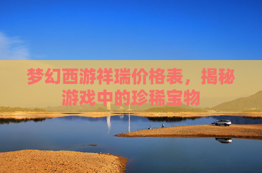梦幻西游祥瑞价格表,揭秘游戏中的珍稀宝物 梦幻西游祥瑞价格表,揭秘游戏中的珍稀宝物