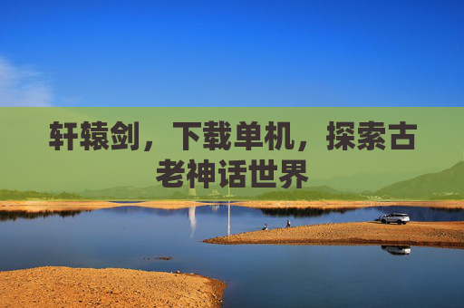 轩辕剑，下载单机，探索古老神话世界