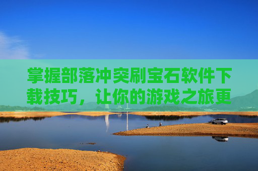 掌握部落冲突刷宝石软件下载技巧,让你的游戏之旅更加精彩 掌握部落冲突刷宝石软件下载技巧,让你的游戏之旅更加精彩