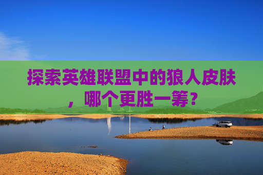 探索英雄联盟中的狼人皮肤,哪个更胜一筹? 探索英雄联盟中的狼人皮肤,哪个更胜一筹?