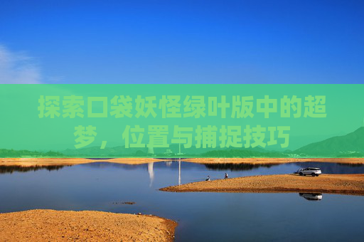 探索口袋妖怪绿叶版中的超梦,位置与捕捉技巧 探索口袋妖怪绿叶版中的超梦,位置与捕捉技巧