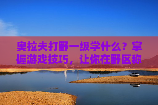 奥拉夫打野一级学什么?掌握游戏技巧,让你在野区称霸! 奥拉夫打野一级学什么?掌握游戏技巧,让你在野区称霸!
