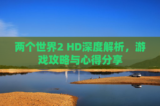 两个世界2 HD深度解析,游戏攻略与心得分享 两个世界2 HD深度解析,游戏攻略与心得分享