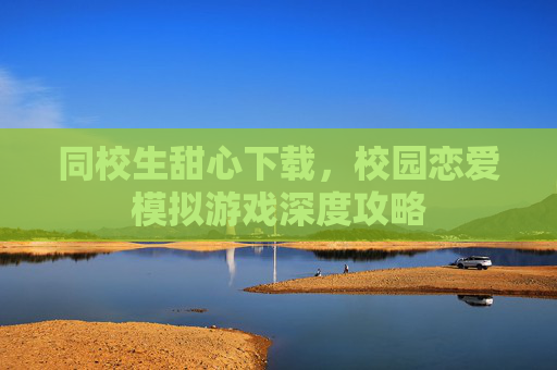 同校生甜心下载,校园恋爱模拟游戏深度攻略 同校生甜心下载,校园恋爱模拟游戏深度攻略