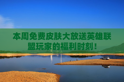 本周免费皮肤大放送英雄联盟玩家的福利时刻! 本周免费皮肤大放送英雄联盟玩家的福利时刻!