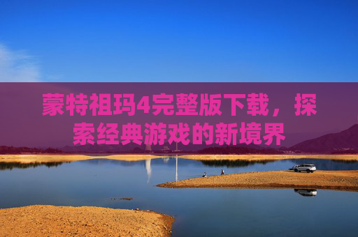 蒙特祖玛4完整版下载,探索经典游戏的新境界 蒙特祖玛4完整版下载,探索经典游戏的新境界